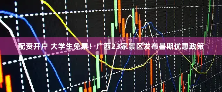 配资开户 大学生免票！广西23家景区发布暑期优惠政策
