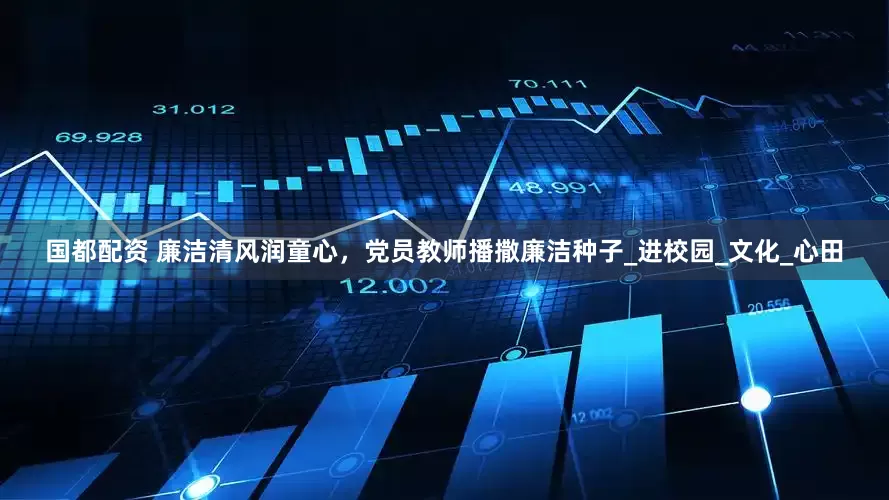 国都配资 廉洁清风润童心，党员教师播撒廉洁种子_进校园_文化_心田