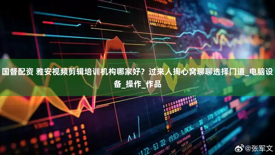 国督配资 雅安视频剪辑培训机构哪家好？过来人掏心窝聊聊选择门道_电脑设备_操作_作品