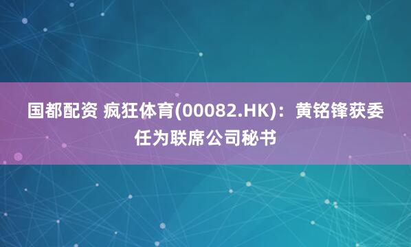 国都配资 疯狂体育(00082.HK)：黄铭锋获委任为联席公司秘书