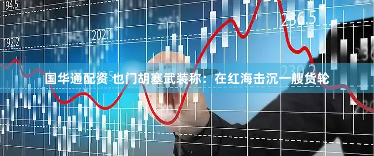 国华通配资 也门胡塞武装称：在红海击沉一艘货轮