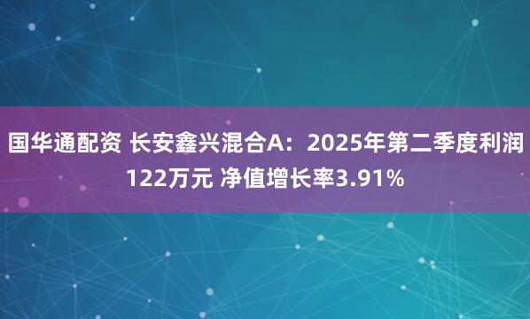 国华通配资 长安鑫兴混合A：2025年第二季度利润122万元 净值增长率3.91%