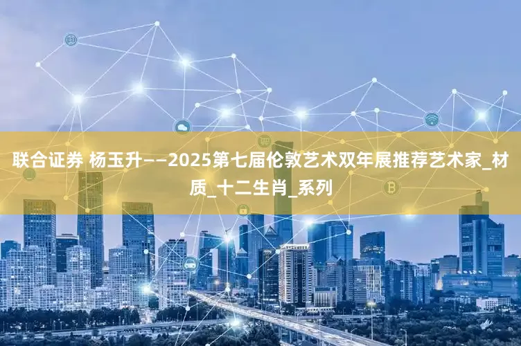 联合证券 杨玉升——2025第七届伦敦艺术双年展推荐艺术家_材质_十二生肖_系列