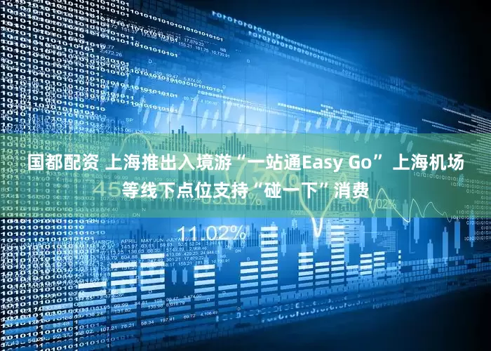 国都配资 上海推出入境游“一站通Easy Go” 上海机场等线下点位支持“碰一下”消费
