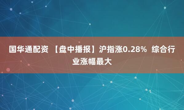 国华通配资 【盘中播报】沪指涨0.28%  综合行业涨幅最大