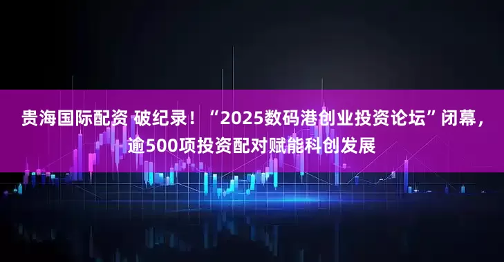贵海国际配资 破纪录！“2025数码港创业投资论坛”闭幕，逾500项投资配对赋能科创发展