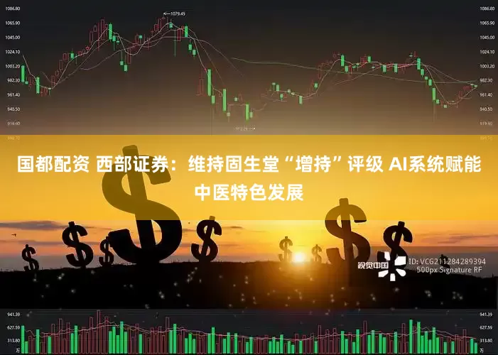 国都配资 西部证券：维持固生堂“增持”评级 AI系统赋能中医特色发展