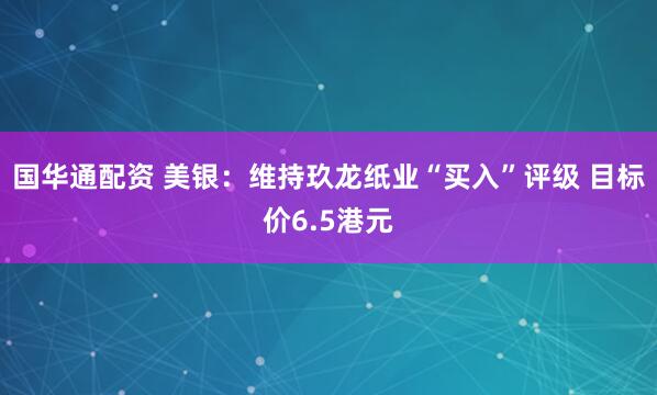 国华通配资 美银：维持玖龙纸业“买入”评级 目标价6.5港元