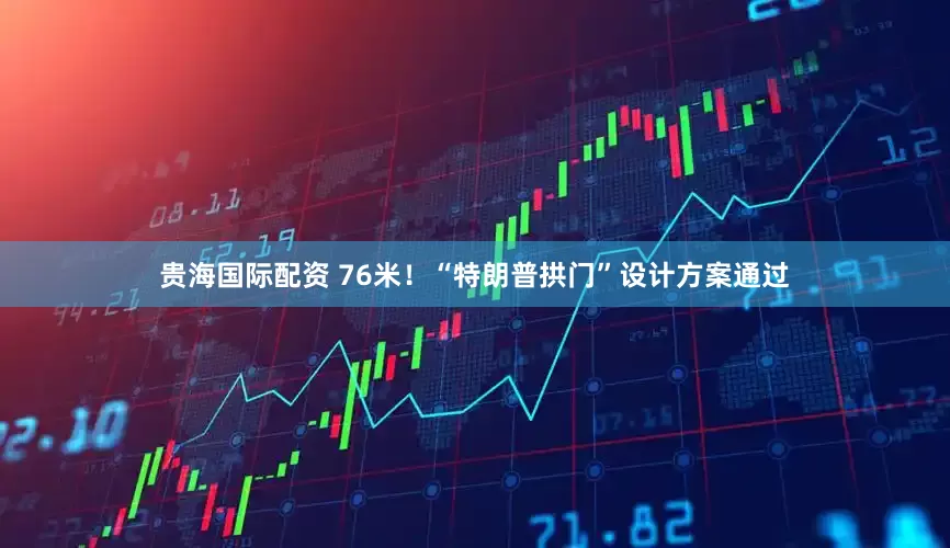 贵海国际配资 76米！“特朗普拱门”设计方案通过