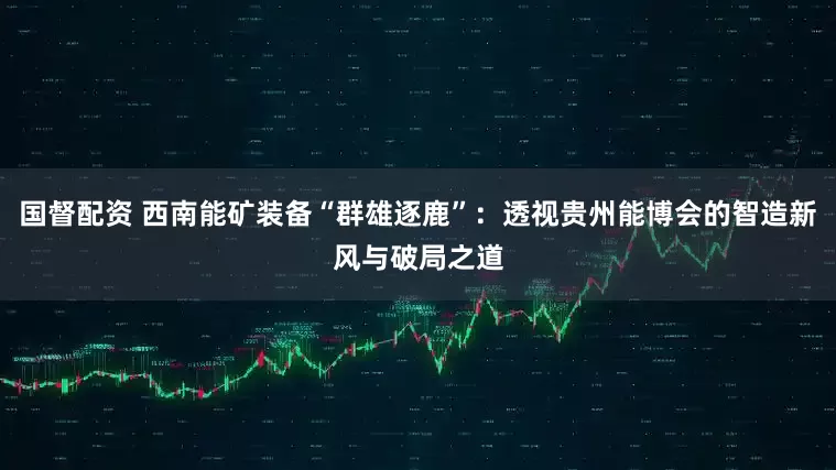 国督配资 西南能矿装备“群雄逐鹿”：透视贵州能博会的智造新风与破局之道