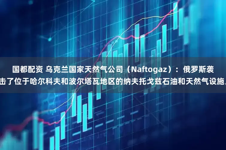 国都配资 乌克兰国家天然气公司（Naftogaz）：俄罗斯袭击了位于哈尔科夫和波尔塔瓦地区的纳夫托戈兹石油和天然气设施。